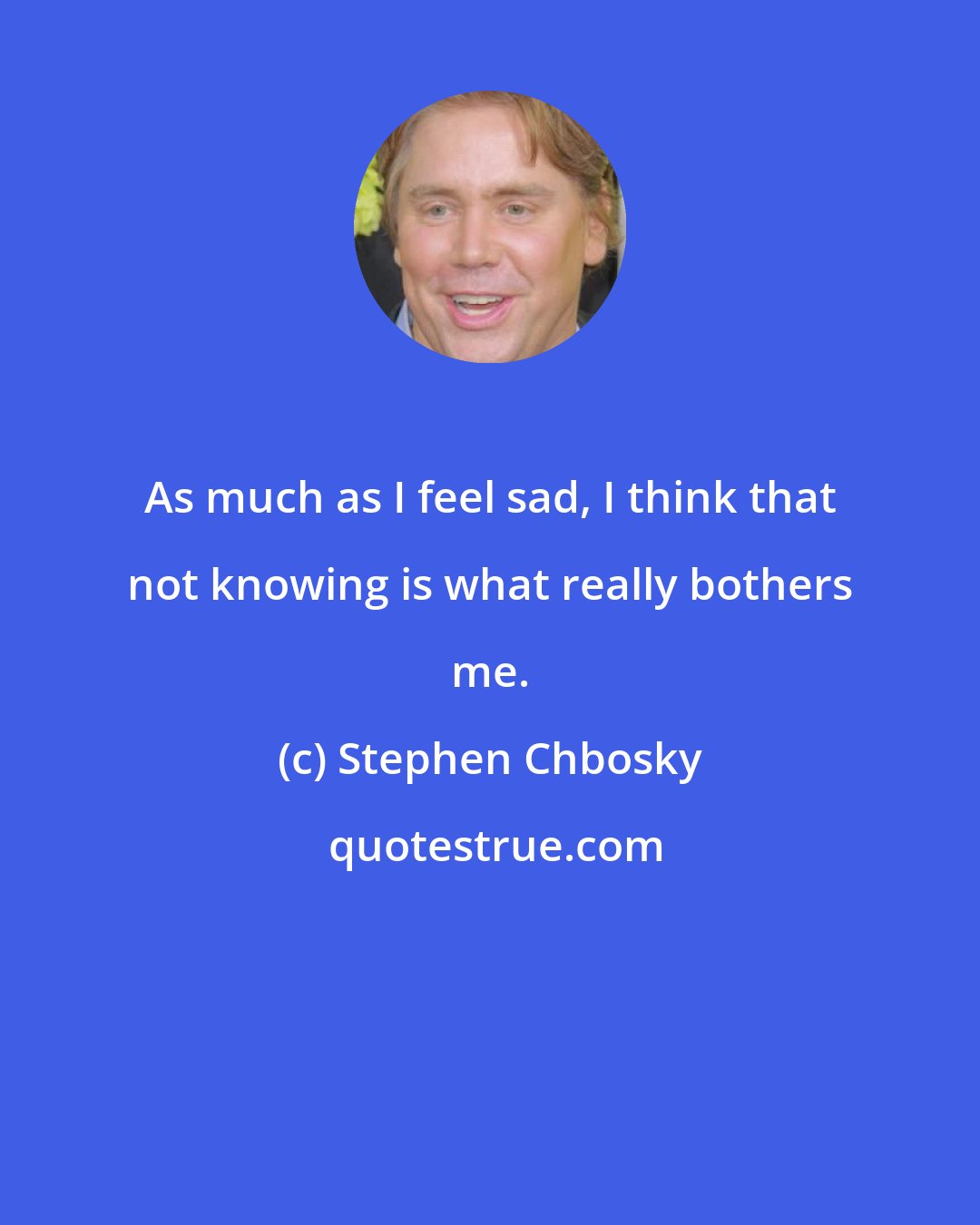 Stephen Chbosky: As much as I feel sad, I think that not knowing is what really bothers me.