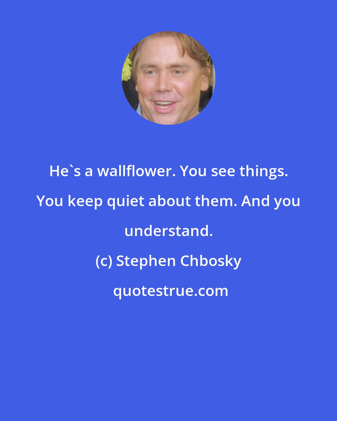 Stephen Chbosky: He's a wallflower. You see things. You keep quiet about them. And you understand.