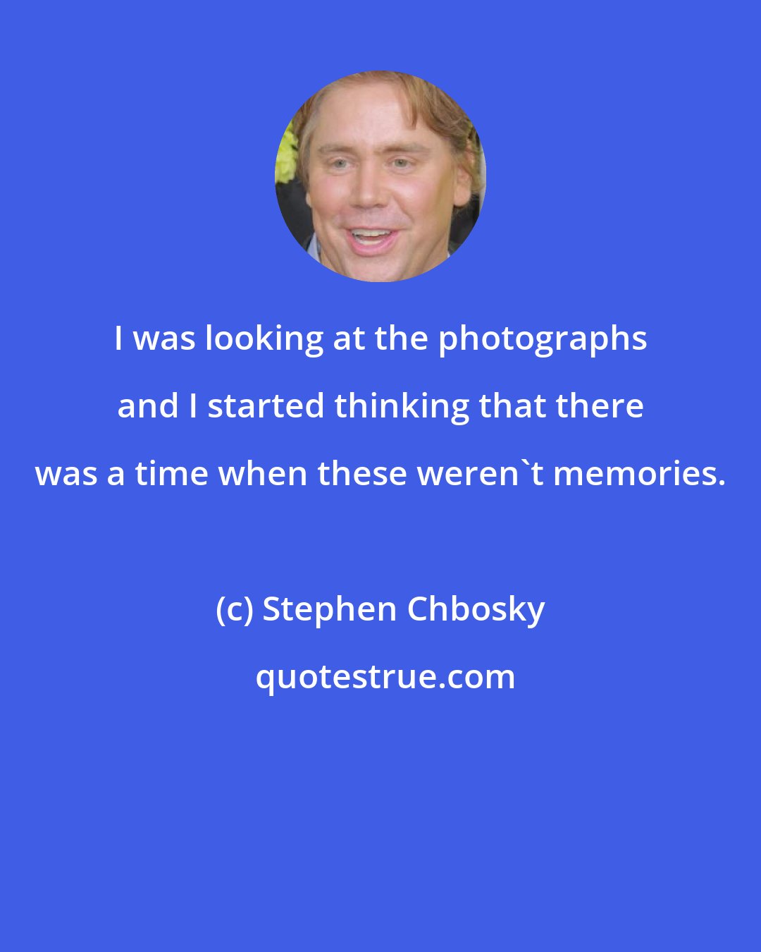 Stephen Chbosky: I was looking at the photographs and I started thinking that there was a time when these weren't memories.