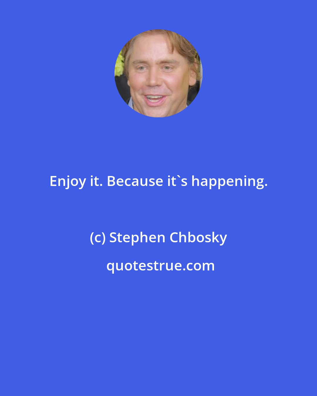 Stephen Chbosky: Enjoy it. Because it's happening.