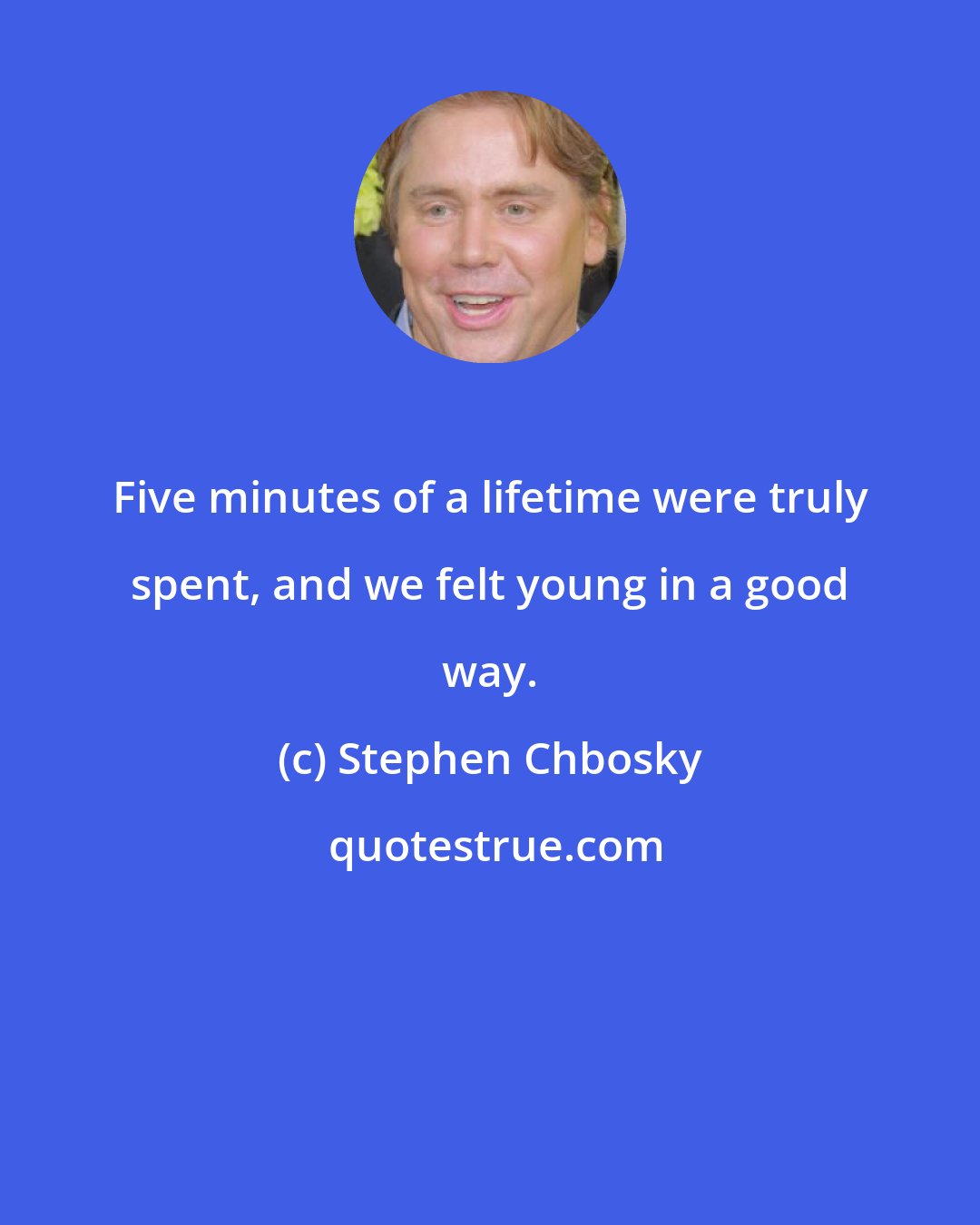 Stephen Chbosky: Five minutes of a lifetime were truly spent, and we felt young in a good way.