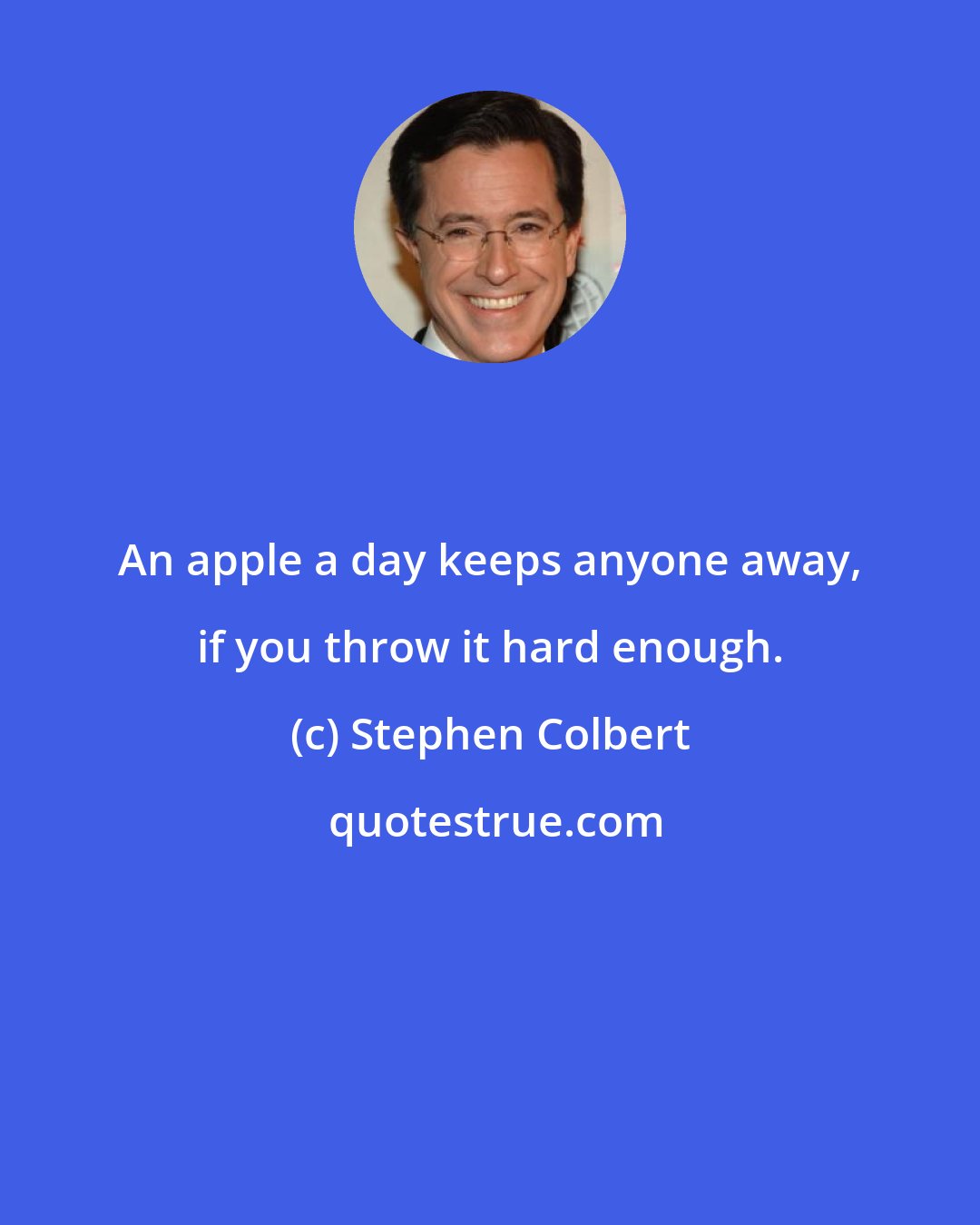 Stephen Colbert: An apple a day keeps anyone away, if you throw it hard enough.