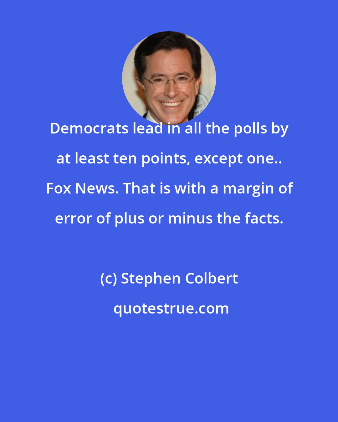 Stephen Colbert: Democrats lead in all the polls by at least ten points, except one.. Fox News. That is with a margin of error of plus or minus the facts.