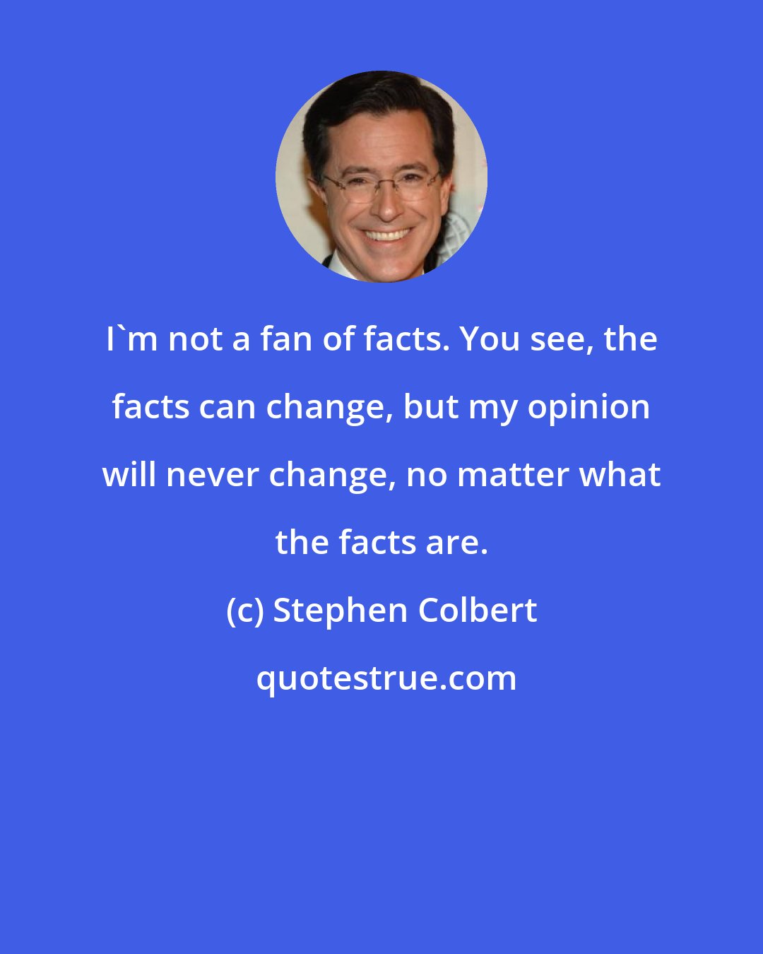 Stephen Colbert: I'm not a fan of facts. You see, the facts can change, but my opinion will never change, no matter what the facts are.