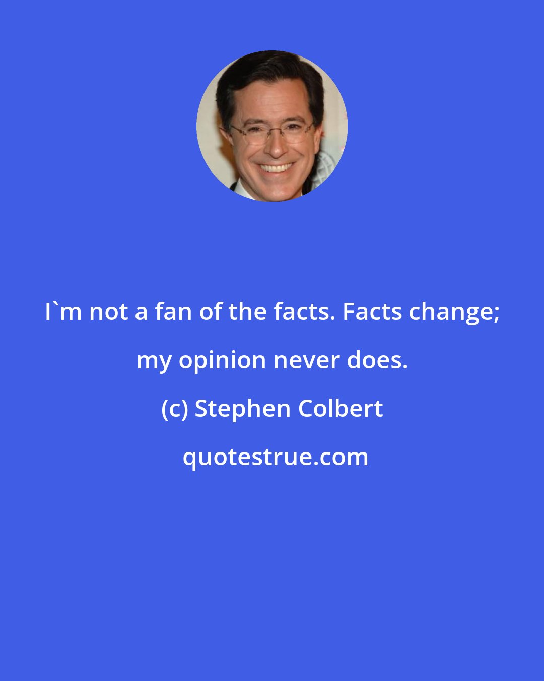 Stephen Colbert: I'm not a fan of the facts. Facts change; my opinion never does.