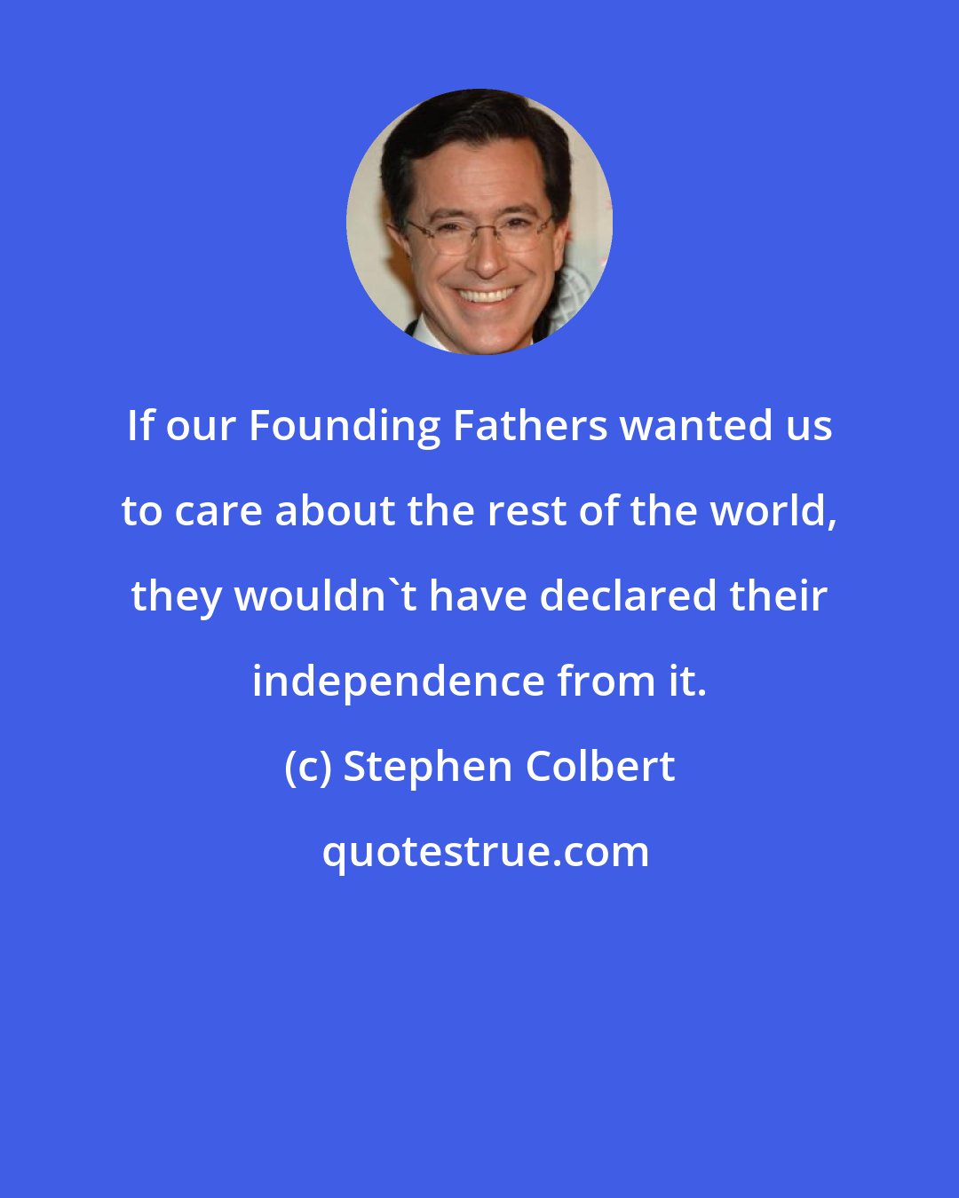 Stephen Colbert: If our Founding Fathers wanted us to care about the rest of the world, they wouldn't have declared their independence from it.