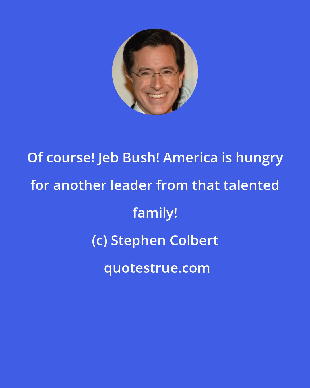 Stephen Colbert: Of course! Jeb Bush! America is hungry for another leader from that talented family!