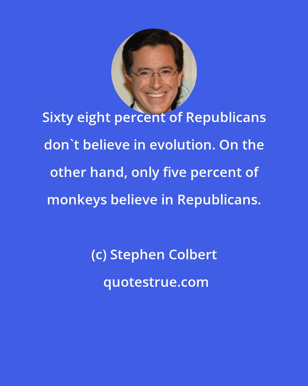 Stephen Colbert: Sixty eight percent of Republicans don't believe in evolution. On the other hand, only five percent of monkeys believe in Republicans.