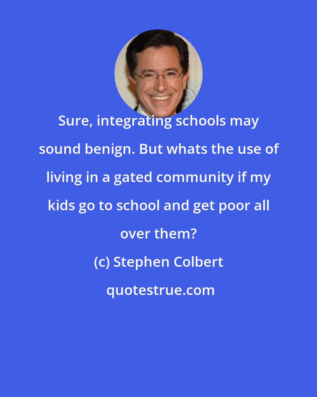 Stephen Colbert: Sure, integrating schools may sound benign. But whats the use of living in a gated community if my kids go to school and get poor all over them?