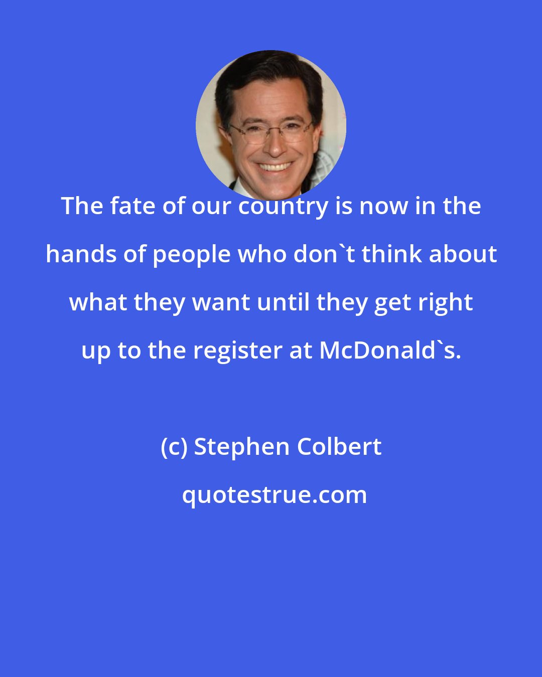 Stephen Colbert: The fate of our country is now in the hands of people who don't think about what they want until they get right up to the register at McDonald's.