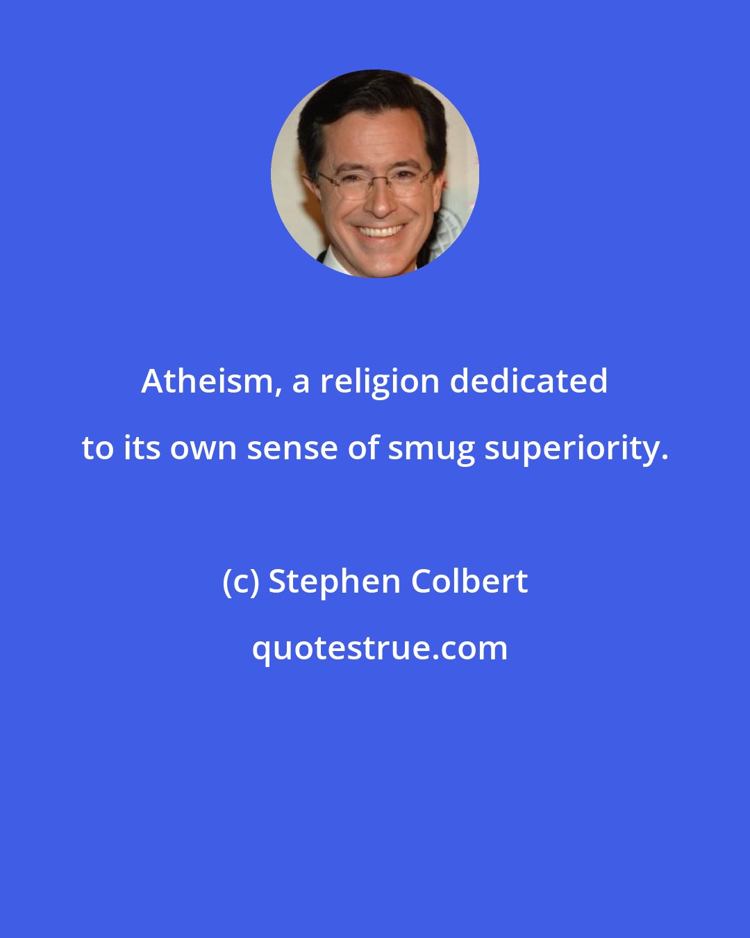 Stephen Colbert: Atheism, a religion dedicated to its own sense of smug superiority.