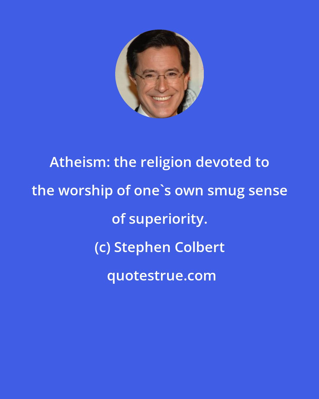 Stephen Colbert: Atheism: the religion devoted to the worship of one's own smug sense of superiority.