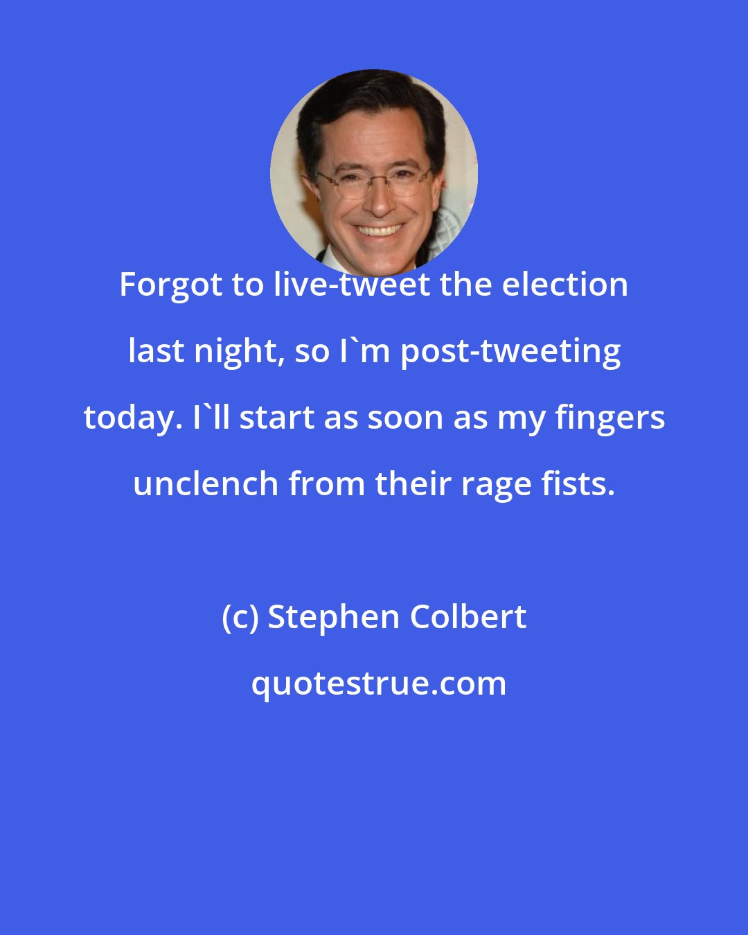 Stephen Colbert: Forgot to live-tweet the election last night, so I'm post-tweeting today. I'll start as soon as my fingers unclench from their rage fists.