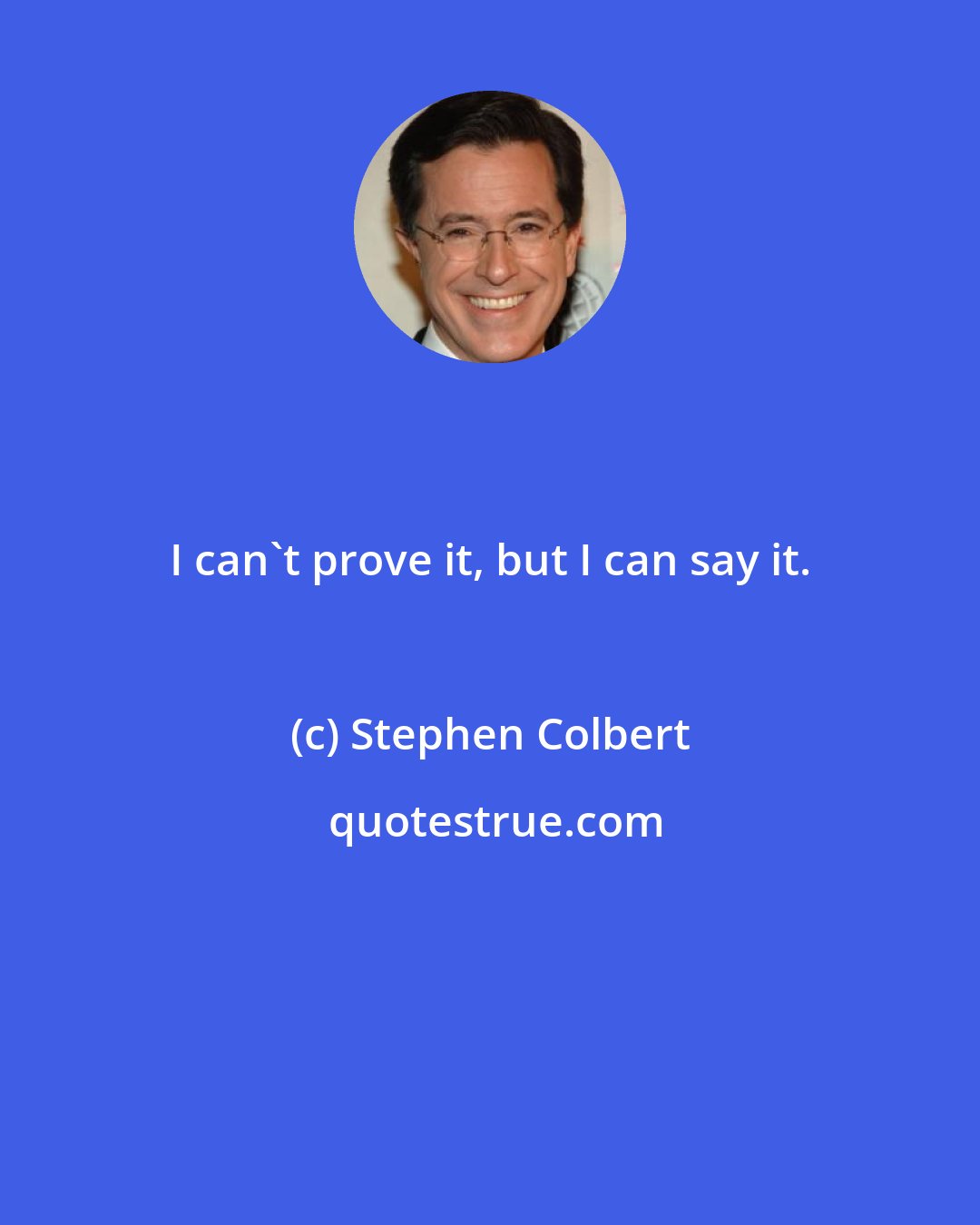 Stephen Colbert: I can't prove it, but I can say it.