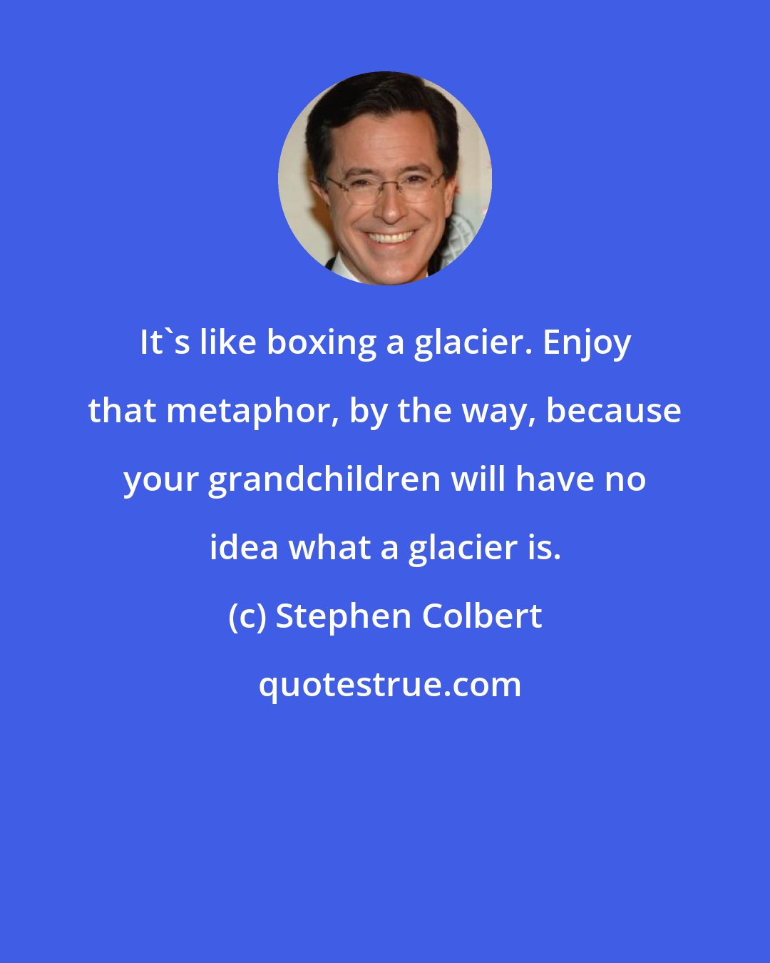 Stephen Colbert: It's like boxing a glacier. Enjoy that metaphor, by the way, because your grandchildren will have no idea what a glacier is.