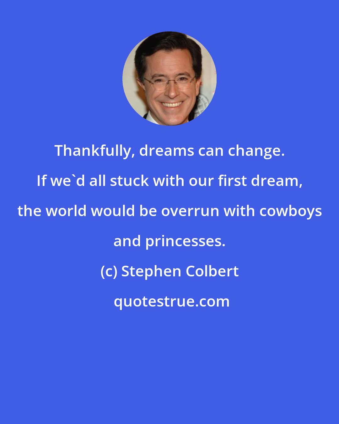 Stephen Colbert: Thankfully, dreams can change. If we'd all stuck with our first dream, the world would be overrun with cowboys and princesses.