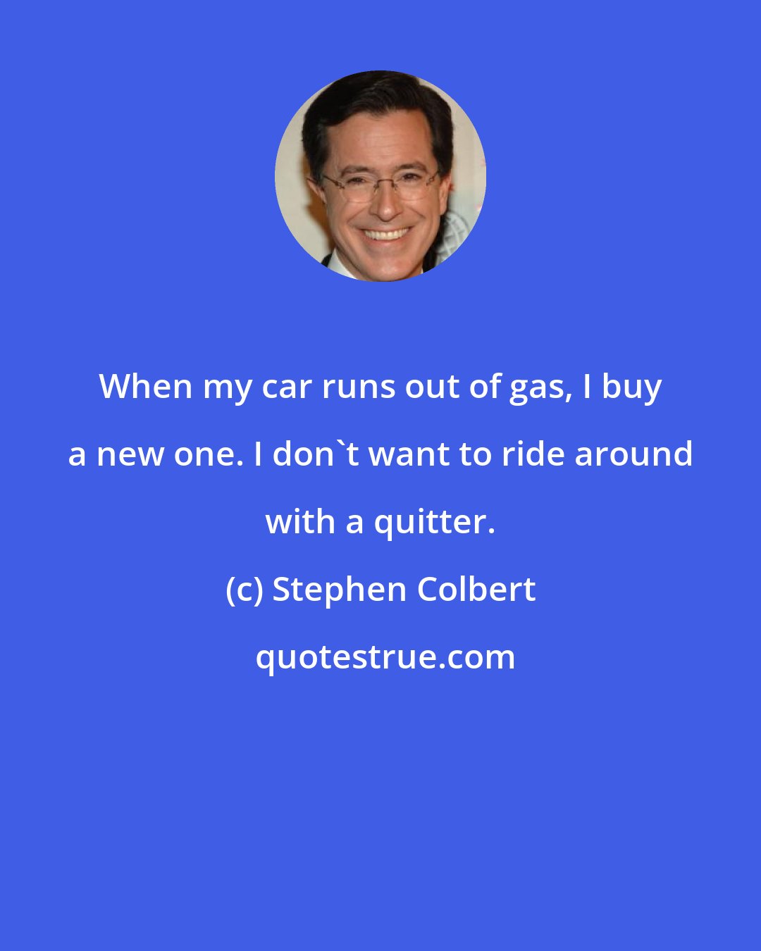 Stephen Colbert: When my car runs out of gas, I buy a new one. I don't want to ride around with a quitter.