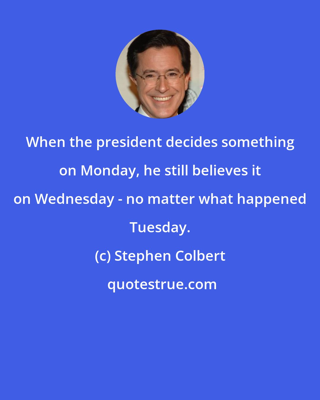 Stephen Colbert: When the president decides something on Monday, he still believes it on Wednesday - no matter what happened Tuesday.