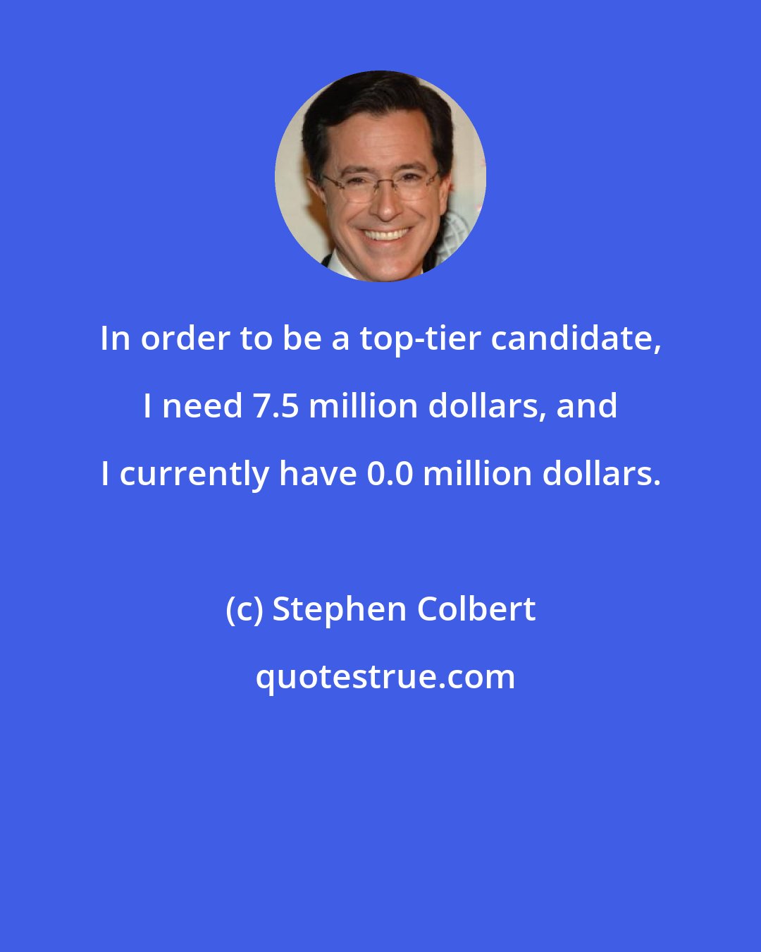 Stephen Colbert: In order to be a top-tier candidate, I need 7.5 million dollars, and I currently have 0.0 million dollars.