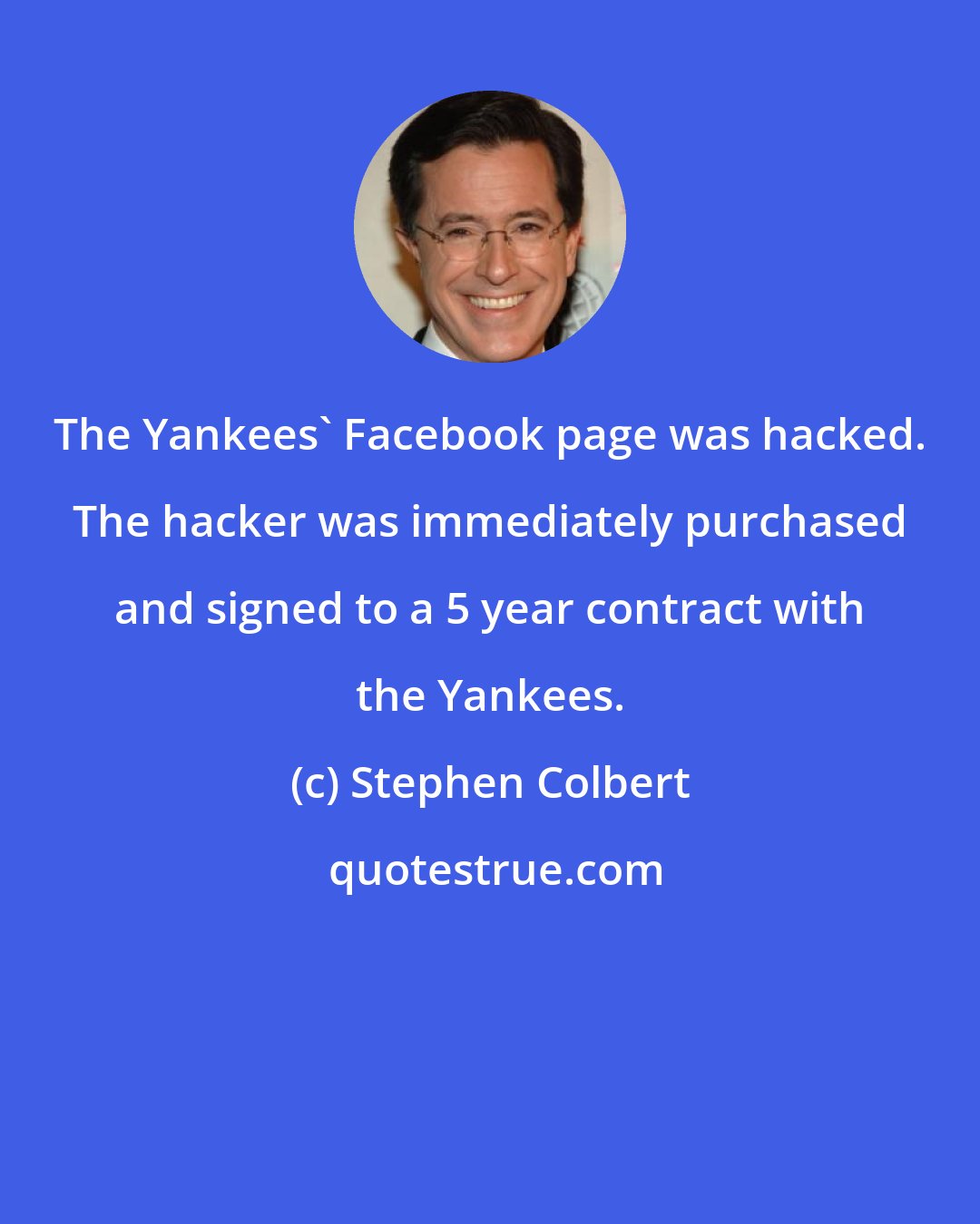 Stephen Colbert: The Yankees' Facebook page was hacked. The hacker was immediately purchased and signed to a 5 year contract with the Yankees.