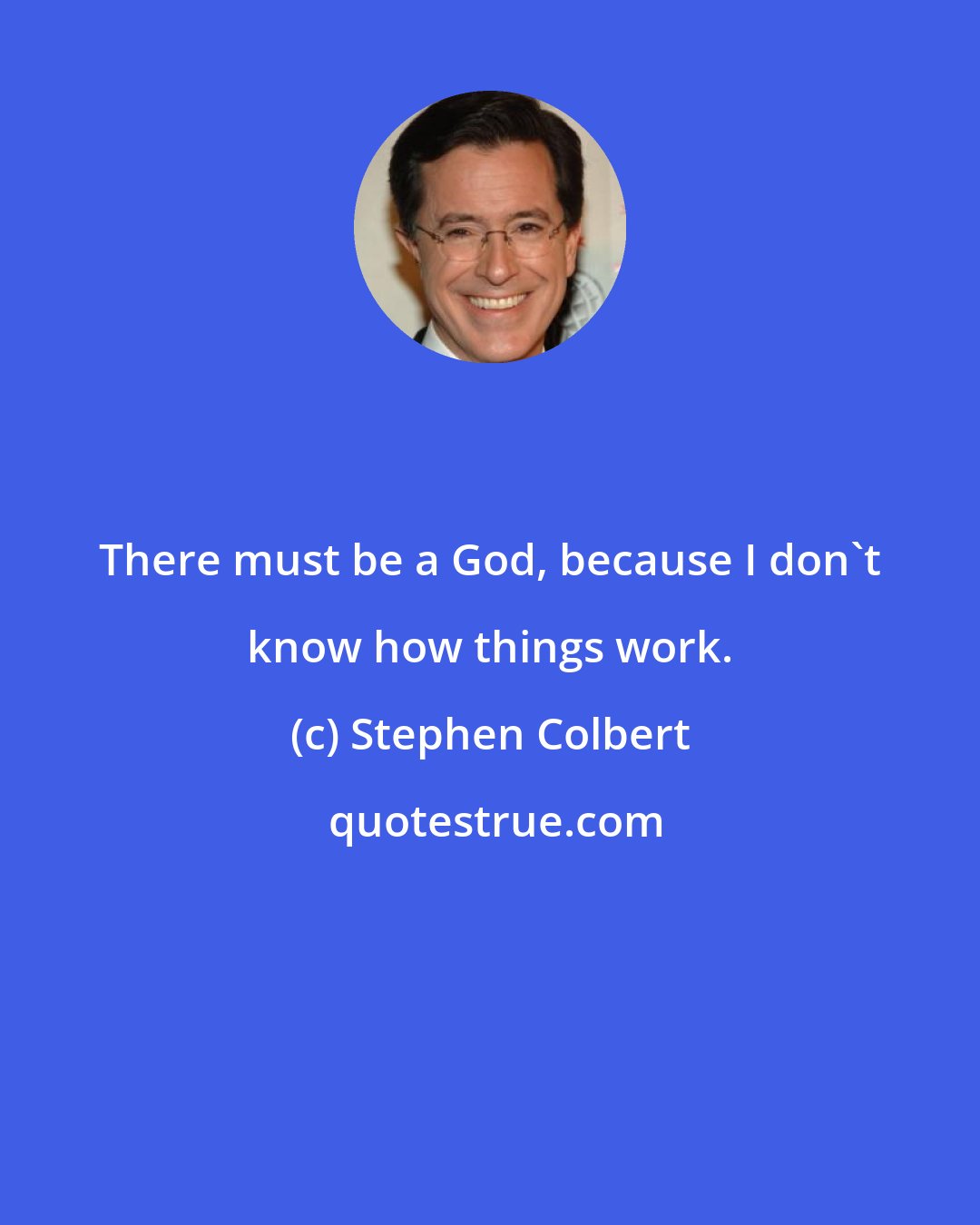 Stephen Colbert: There must be a God, because I don't know how things work.