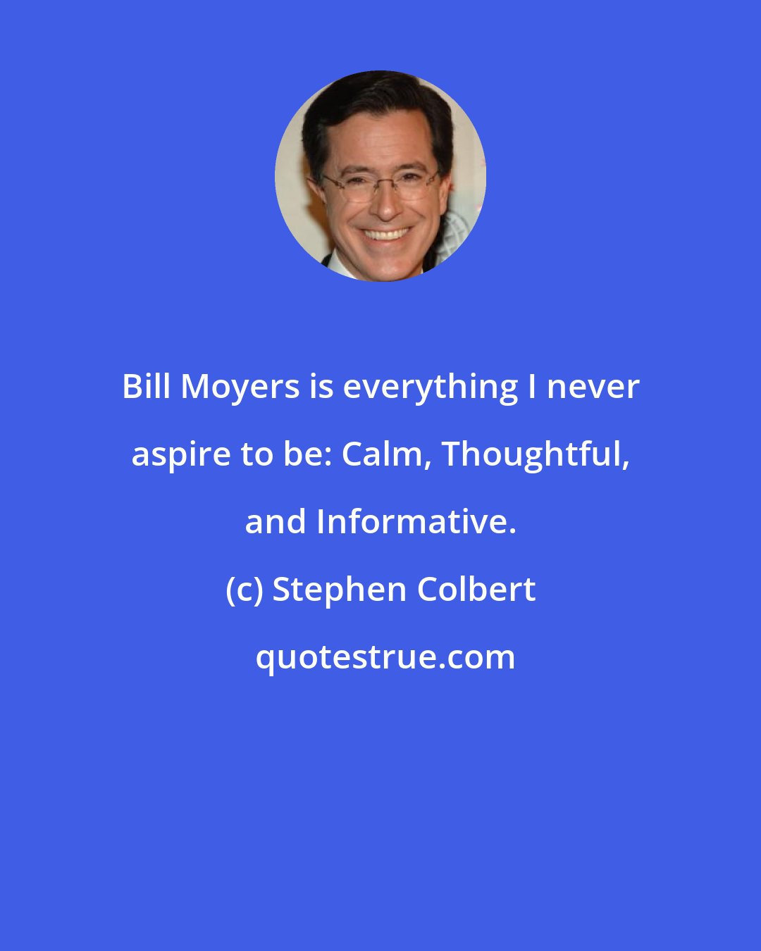 Stephen Colbert: Bill Moyers is everything I never aspire to be: Calm, Thoughtful, and Informative.