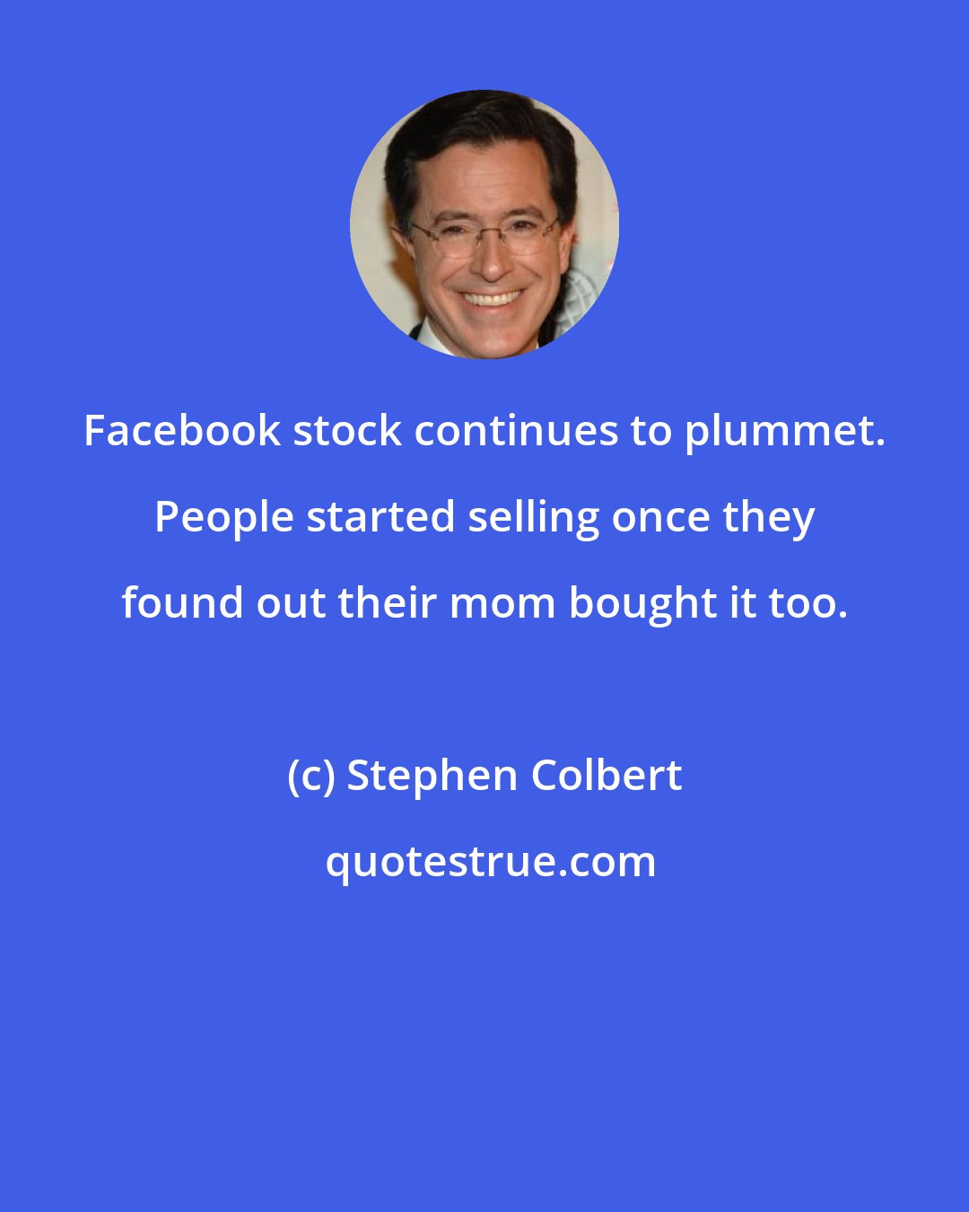 Stephen Colbert: Facebook stock continues to plummet. People started selling once they found out their mom bought it too.