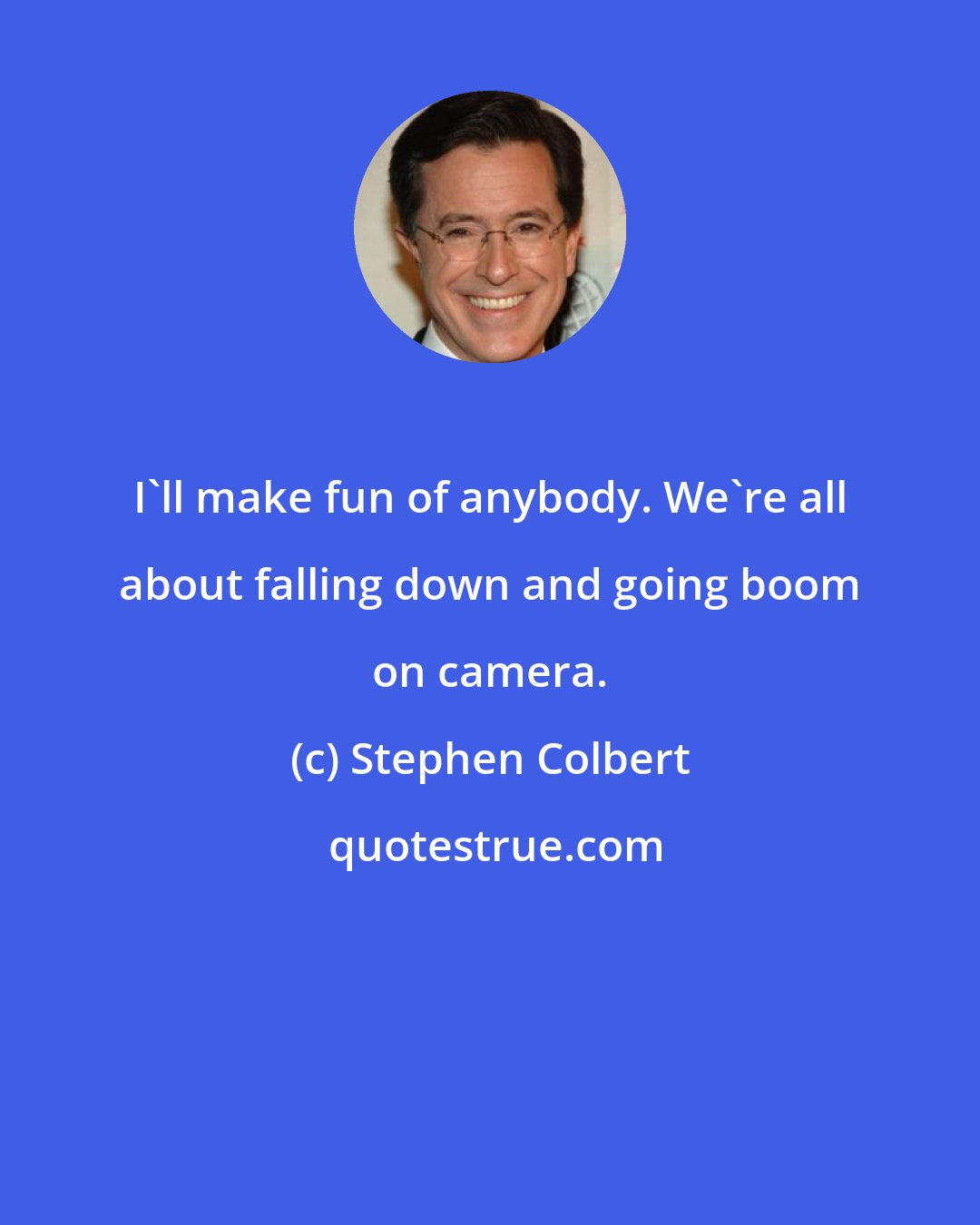 Stephen Colbert: I'll make fun of anybody. We're all about falling down and going boom on camera.