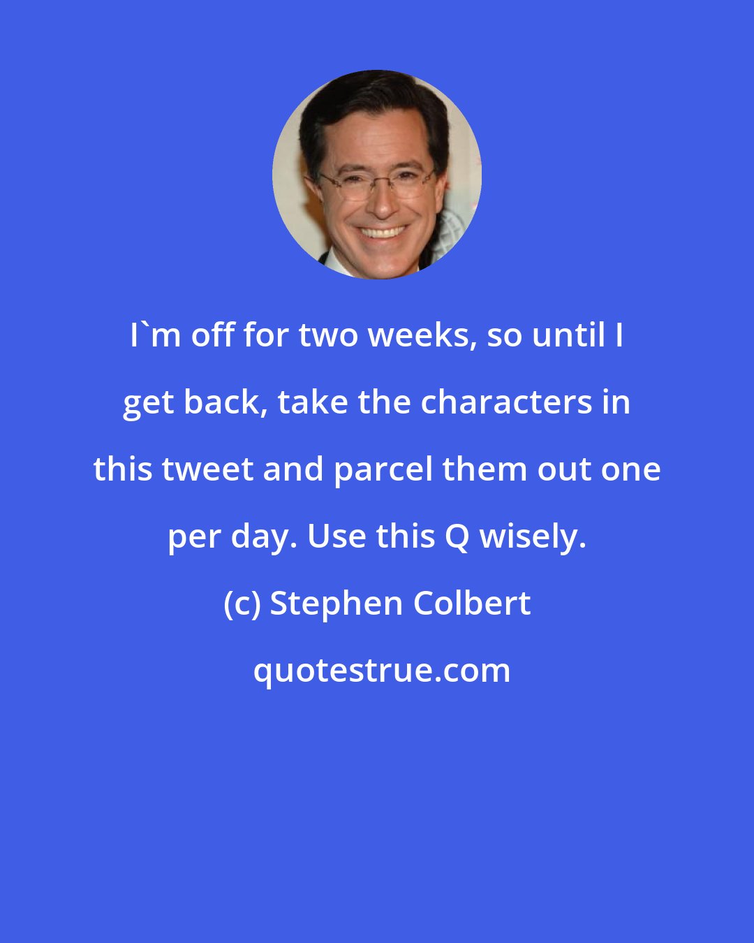 Stephen Colbert: I'm off for two weeks, so until I get back, take the characters in this tweet and parcel them out one per day. Use this Q wisely.