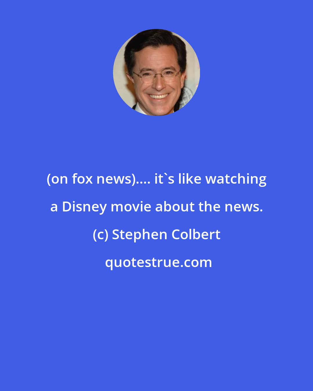 Stephen Colbert: (on fox news).... it's like watching a Disney movie about the news.