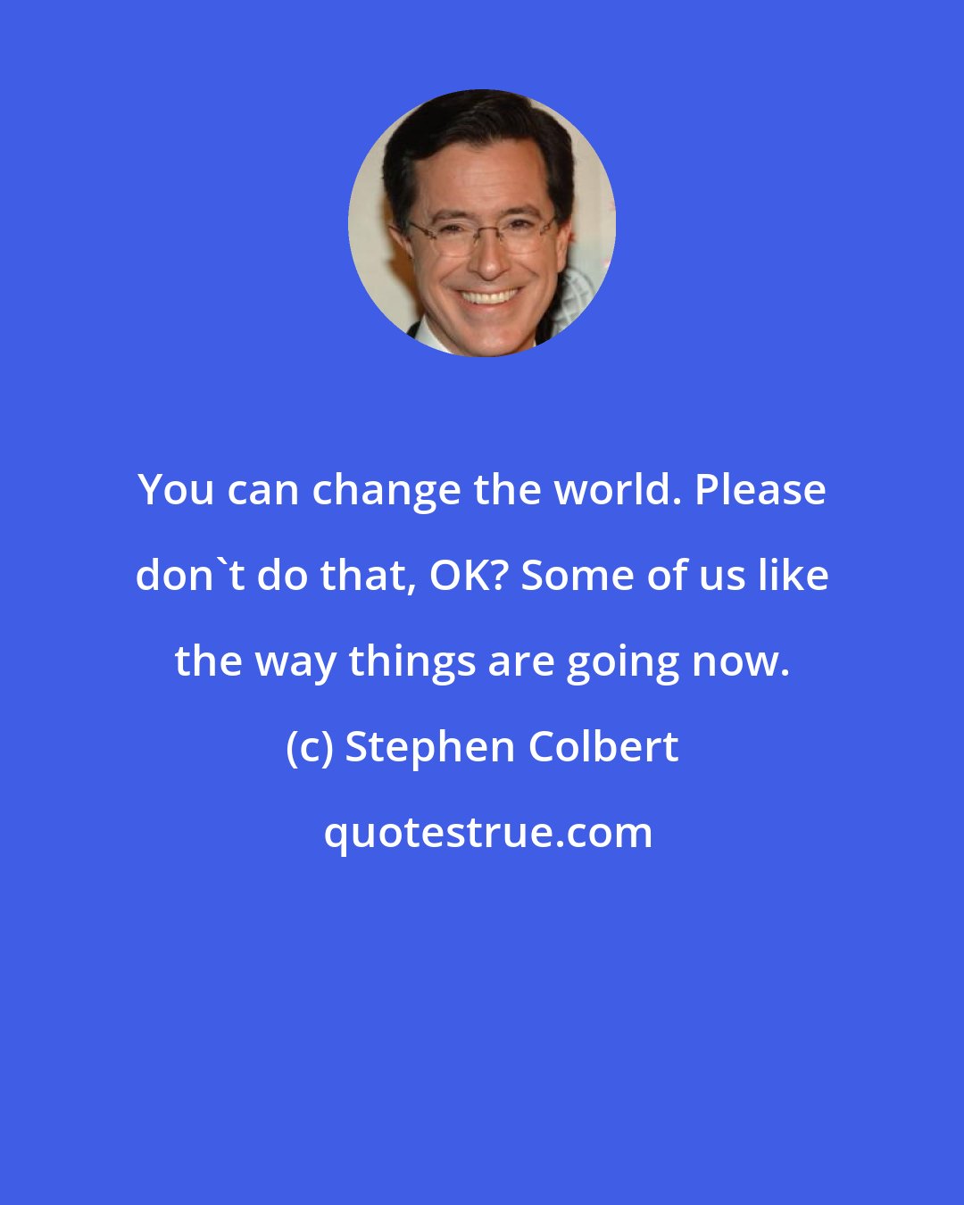 Stephen Colbert: You can change the world. Please don't do that, OK? Some of us like the way things are going now.