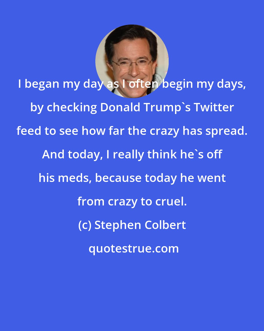 Stephen Colbert: I began my day as I often begin my days, by checking Donald Trump's Twitter feed to see how far the crazy has spread. And today, I really think he's off his meds, because today he went from crazy to cruel.