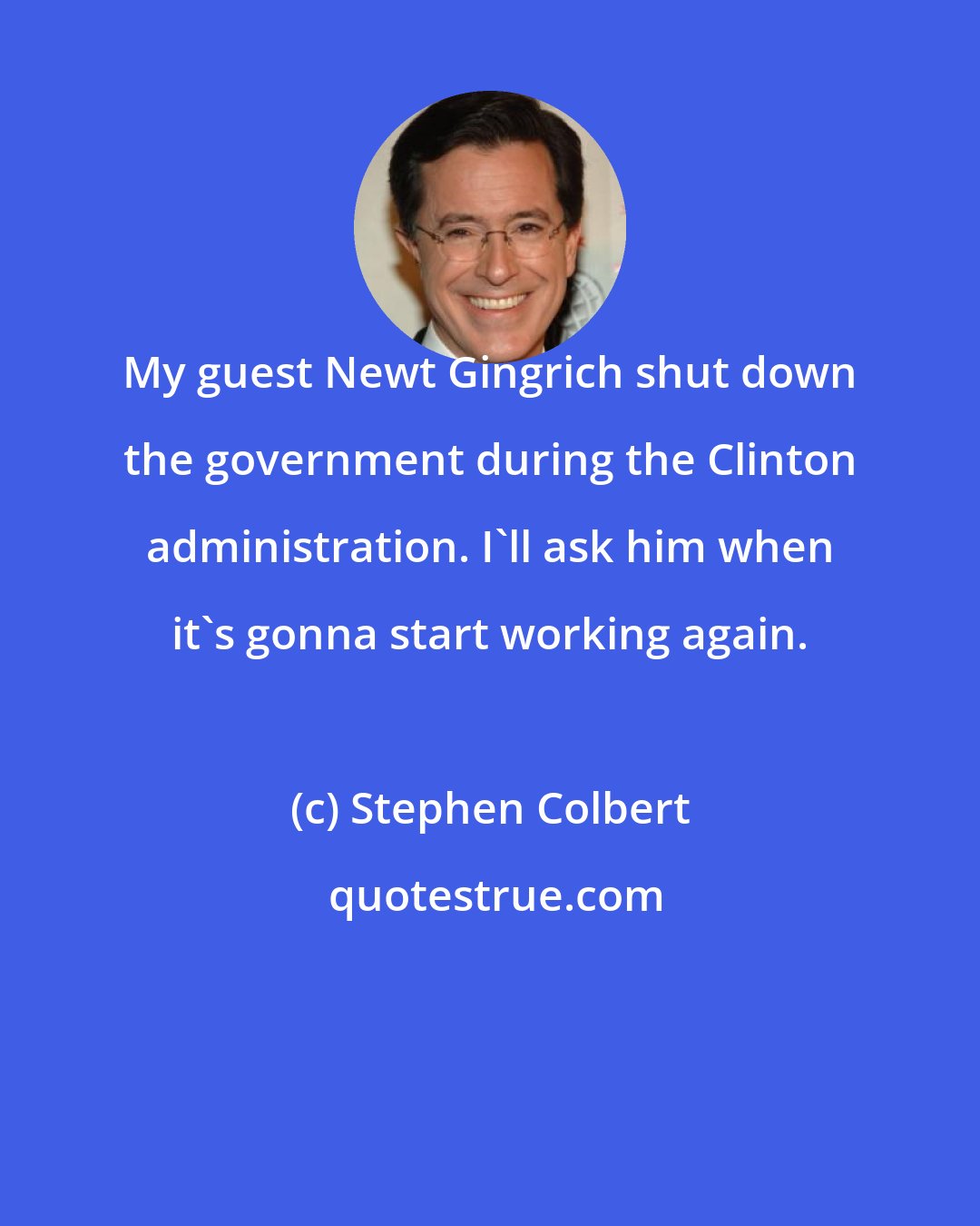 Stephen Colbert: My guest Newt Gingrich shut down the government during the Clinton administration. I'll ask him when it's gonna start working again.