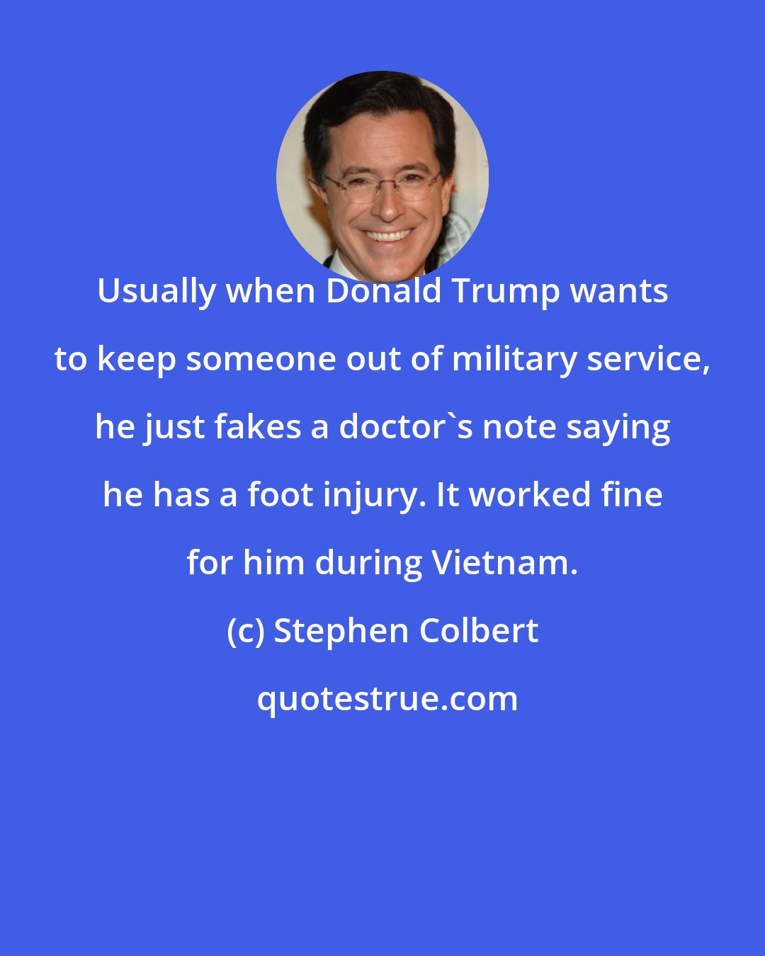 Stephen Colbert: Usually when Donald Trump wants to keep someone out of military service, he just fakes a doctor's note saying he has a foot injury. It worked fine for him during Vietnam.