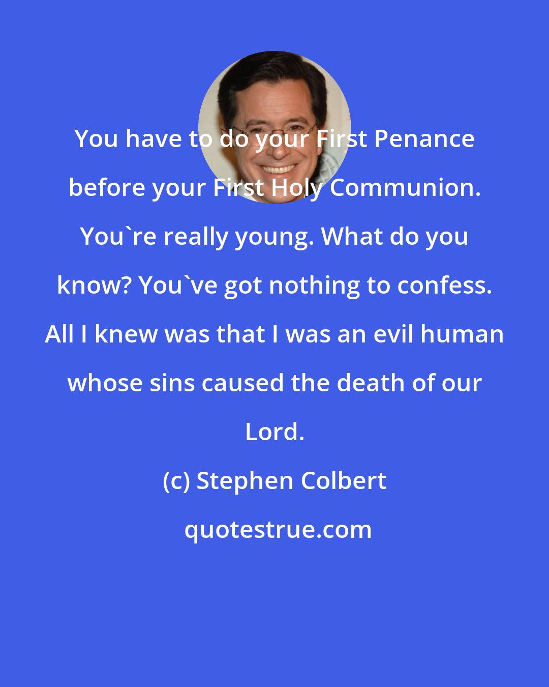 Stephen Colbert: You have to do your First Penance before your First Holy Communion. You're really young. What do you know? You've got nothing to confess. All I knew was that I was an evil human whose sins caused the death of our Lord.