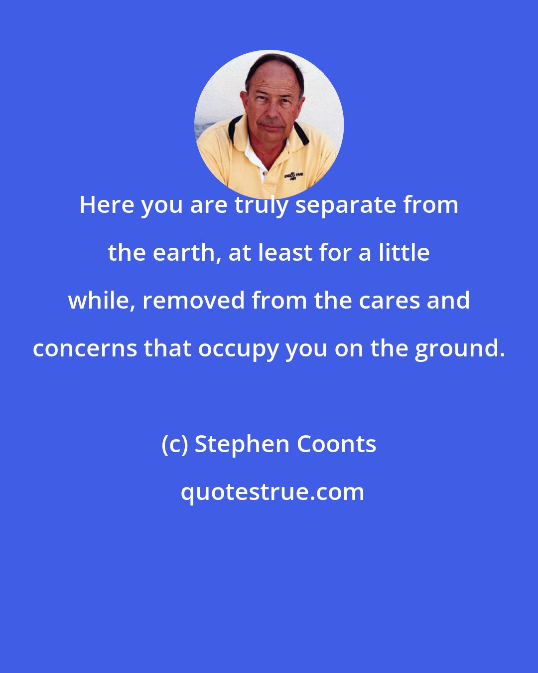 Stephen Coonts: Here you are truly separate from the earth, at least for a little while, removed from the cares and concerns that occupy you on the ground.