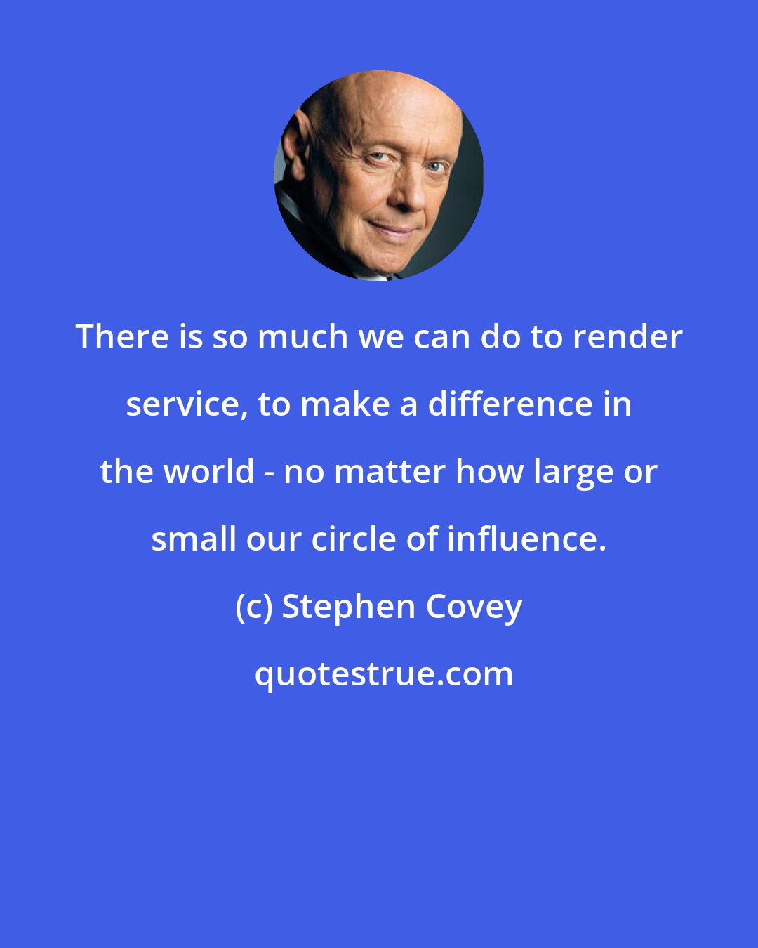 Stephen Covey: There is so much we can do to render service, to make a difference in the world - no matter how large or small our circle of influence.