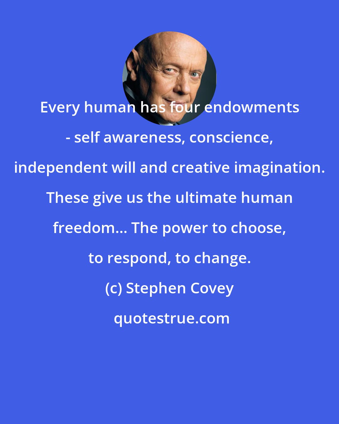 Stephen Covey: Every human has four endowments - self awareness, conscience, independent will and creative imagination. These give us the ultimate human freedom... The power to choose, to respond, to change.