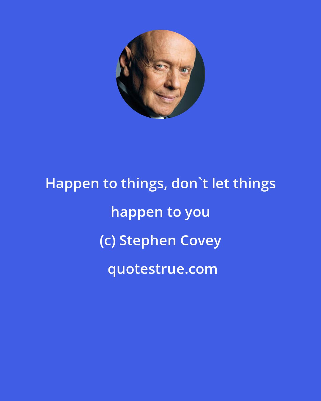 Stephen Covey: Happen to things, don't let things happen to you