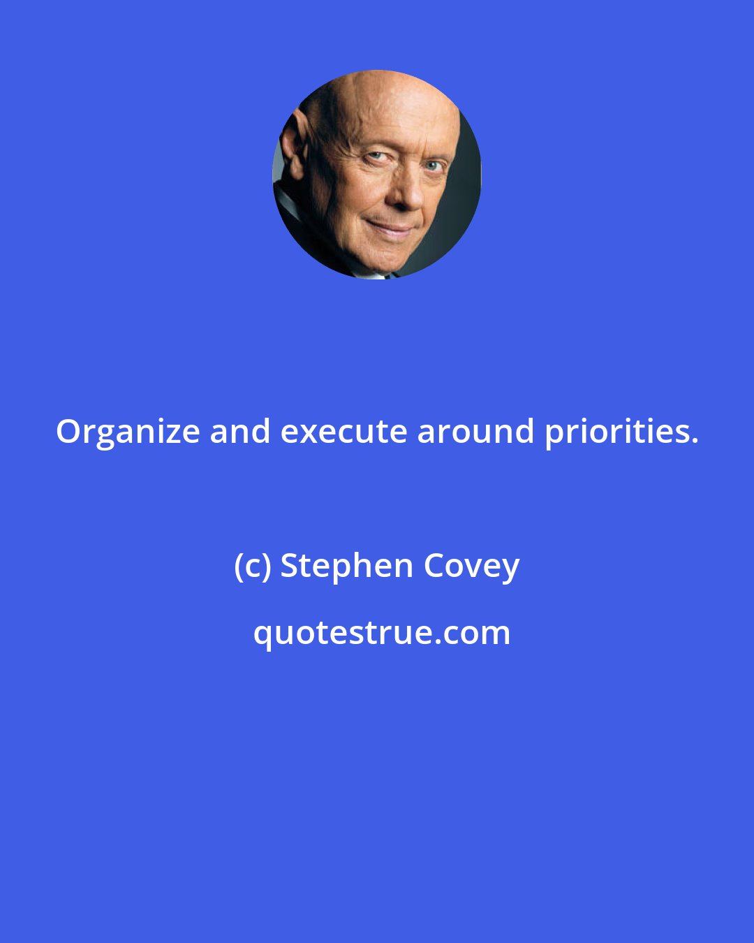 Stephen Covey: Organize and execute around priorities.