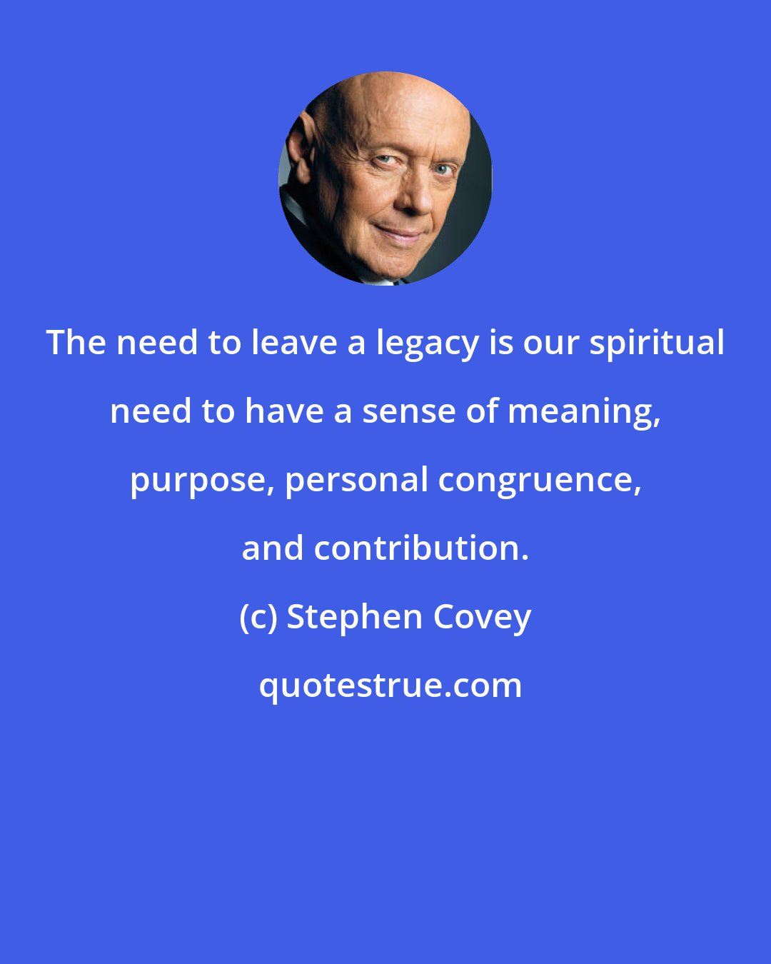 Stephen Covey: The need to leave a legacy is our spiritual need to have a sense of meaning, purpose, personal congruence, and contribution.