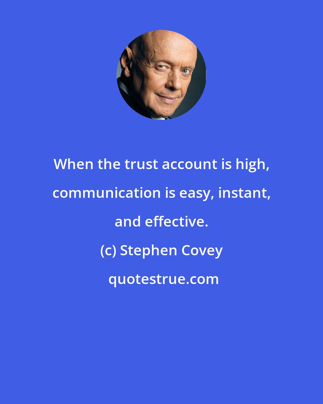 Stephen Covey: When the trust account is high, communication is easy, instant, and effective.