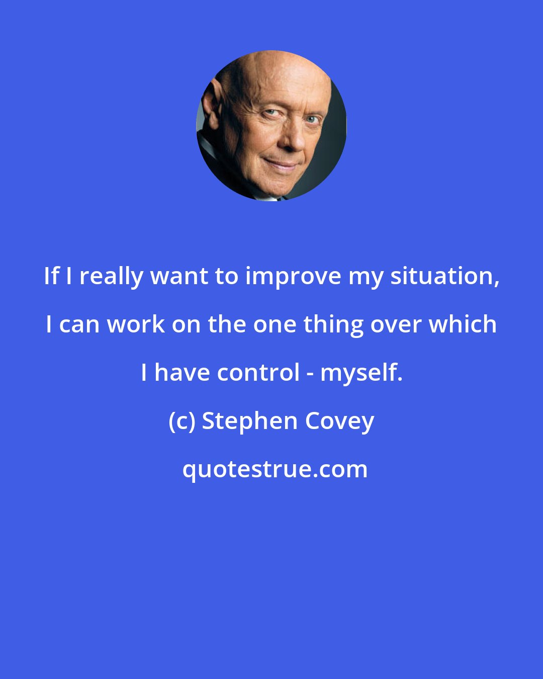 Stephen Covey: If I really want to improve my situation, I can work on the one thing over which I have control - myself.