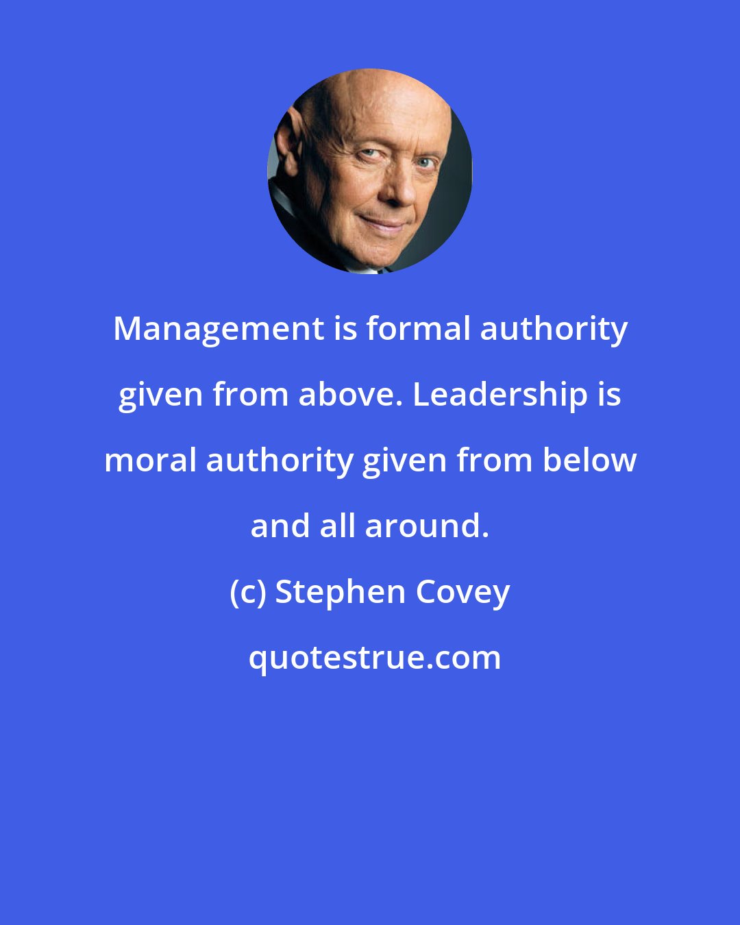 Stephen Covey: Management is formal authority given from above. Leadership is moral authority given from below and all around.