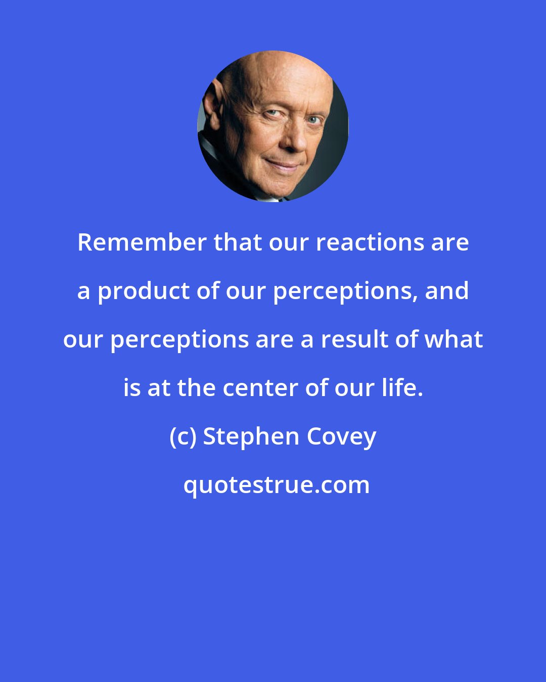 Stephen Covey: Remember that our reactions are a product of our perceptions, and our perceptions are a result of what is at the center of our life.