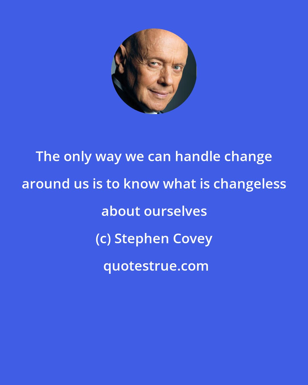 Stephen Covey: The only way we can handle change around us is to know what is changeless about ourselves