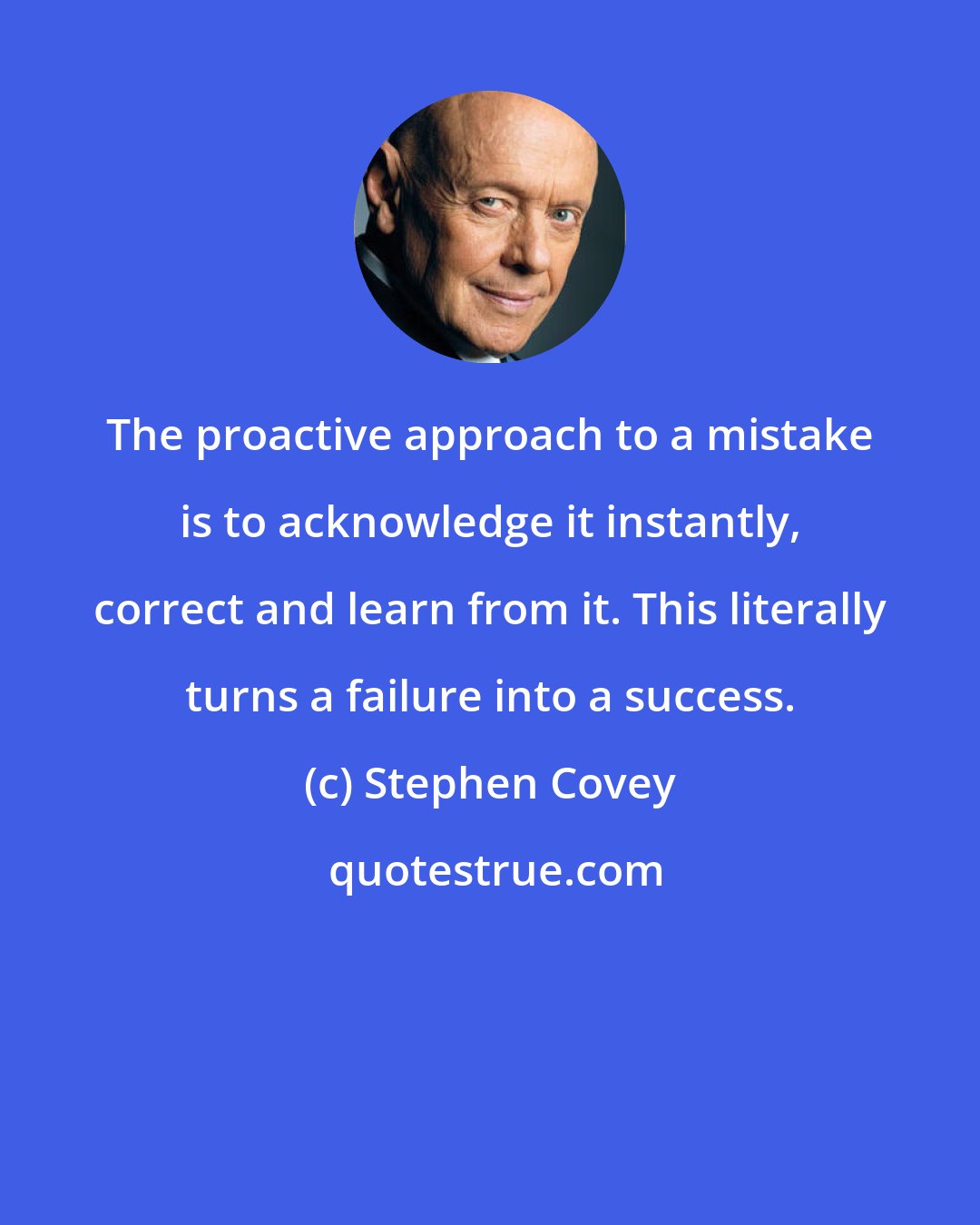 Stephen Covey: The proactive approach to a mistake is to acknowledge it instantly, correct and learn from it. This literally turns a failure into a success.