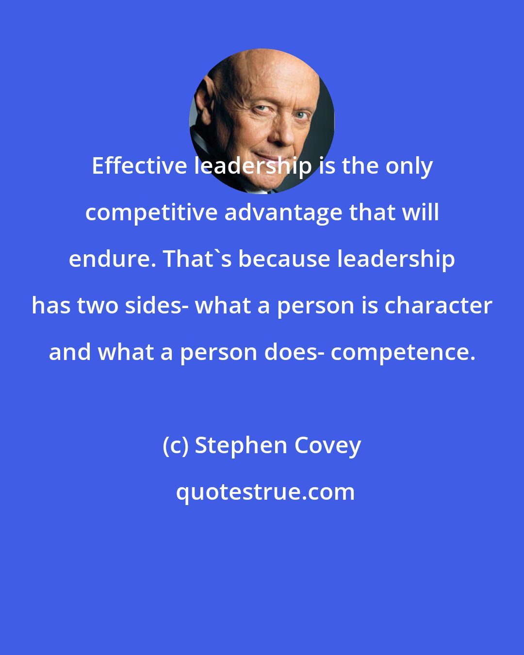 Stephen Covey: Effective leadership is the only competitive advantage that will endure. That's because leadership has two sides- what a person is character and what a person does- competence.