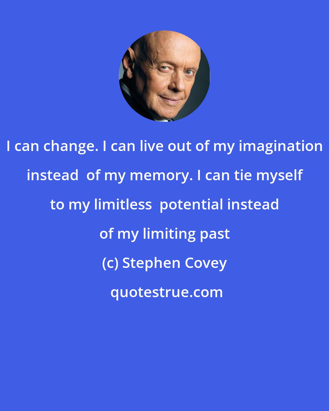 Stephen Covey: I can change. I can live out of my imagination instead  of my memory. I can tie myself to my limitless  potential instead of my limiting past