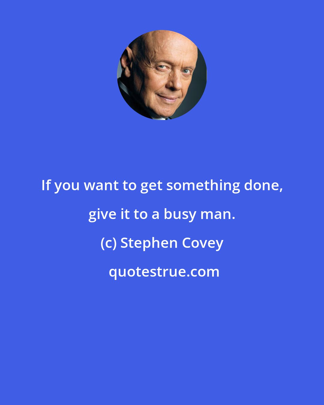 Stephen Covey: If you want to get something done, give it to a busy man.